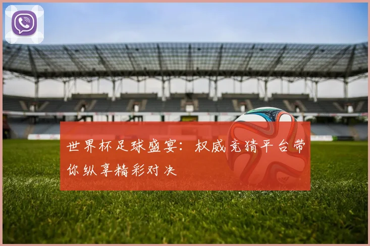 世界杯足球盛宴：权威竞猜平台带你纵享精彩对决