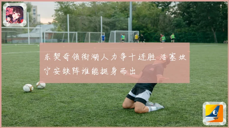 东契奇领衔湖人力争十连胜 活塞坎宁安缺阵谁能挺身而出