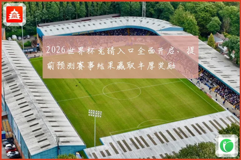 2026世界杯竞猜入口全面开启，提前预测赛事结果赢取丰厚奖励