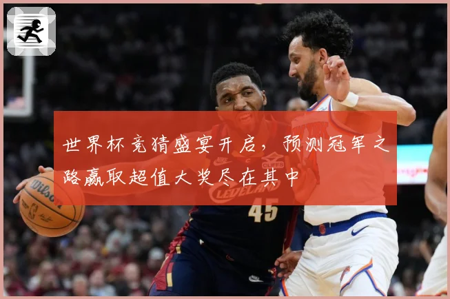 世界杯竞猜盛宴开启，预测冠军之路赢取超值大奖尽在其中