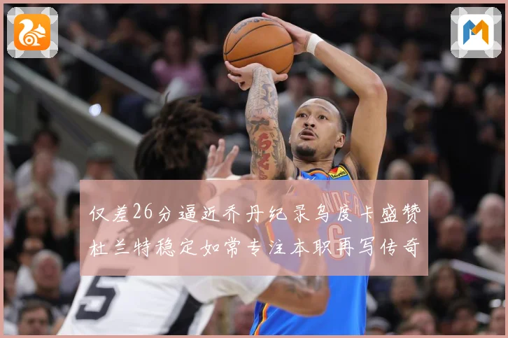 仅差26分逼近乔丹纪录乌度卡盛赞杜兰特稳定如常专注本职再写传奇