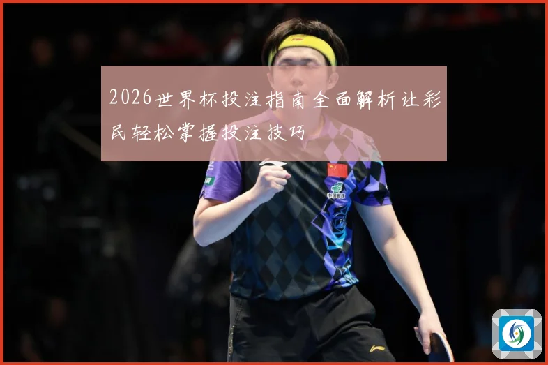 2026世界杯投注指南全面解析让彩民轻松掌握投注技巧