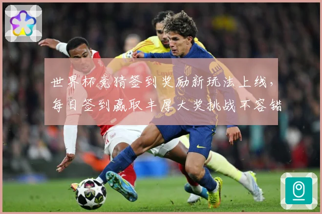 世界杯竞猜签到奖励新玩法上线，每日签到赢取丰厚大奖挑战不容错过