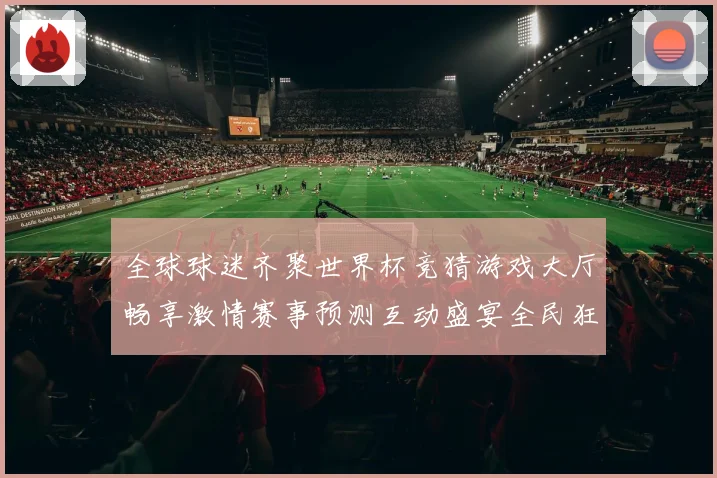 全球球迷齐聚世界杯竞猜游戏大厅畅享激情赛事预测互动盛宴全民狂欢