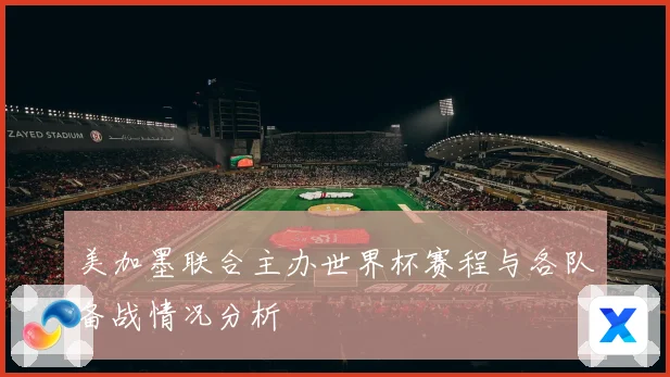 美加墨联合主办世界杯赛程与各队备战情况分析