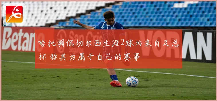 哈托调侃切尔西生涯2球均来自足总杯 称其为属于自己的赛事
