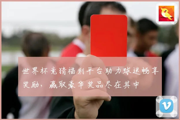 世界杯竞猜福利平台助力球迷畅享奖励，赢取豪华奖品尽在其中
