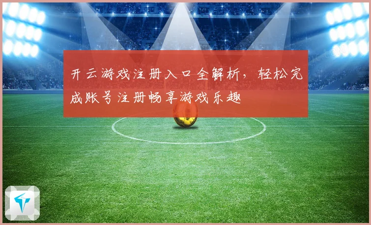 开云游戏注册入口全解析，轻松完成账号注册畅享游戏乐趣
