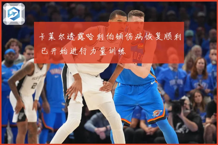 卡莱尔透露哈利伯顿伤病恢复顺利 已开始进行力量训练