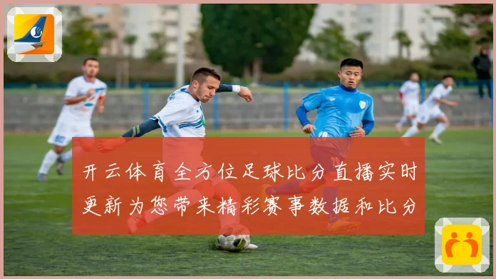 开云体育全方位足球比分直播实时更新为您带来精彩赛事数据和比分追踪