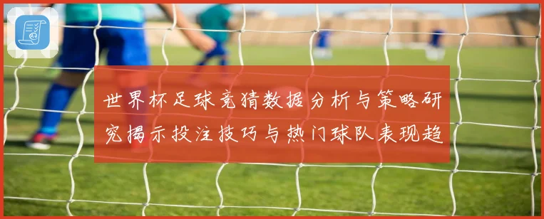 世界杯足球竞猜数据分析与策略研究揭示投注技巧与热门球队表现趋势
