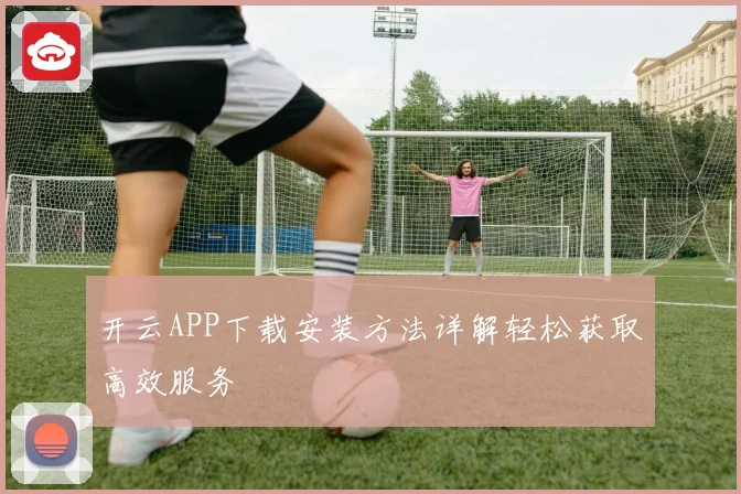 开云APP下载安装方法详解轻松获取高效服务