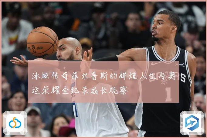泳坛传奇菲尔普斯的辉煌人生与奥运荣耀全纪录成长观察