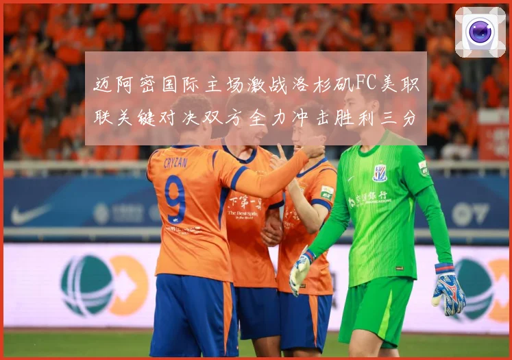 迈阿密国际主场激战洛杉矶FC美职联关键对决双方全力冲击胜利三分解析