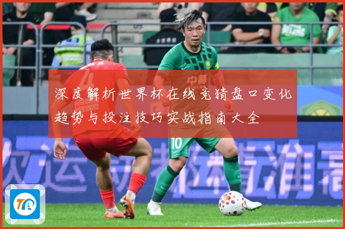 深度解析世界杯在线竞猜盘口变化趋势与投注技巧实战指南大全