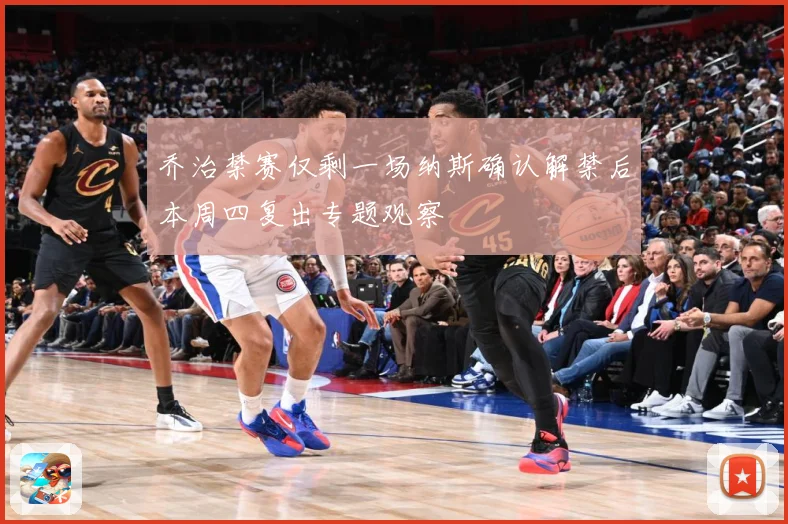 乔治禁赛仅剩一场纳斯确认解禁后本周四复出专题观察