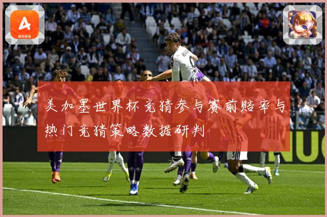美加墨世界杯竞猜参与赛前赔率与热门竞猜策略数据研判