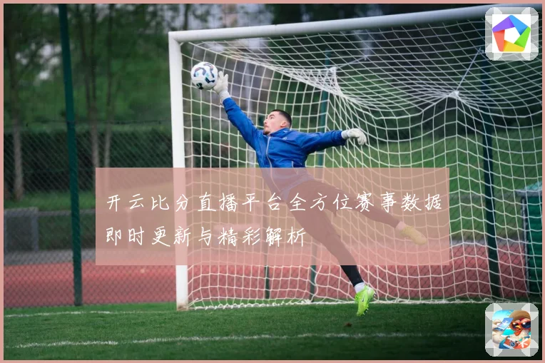 开云比分直播平台全方位赛事数据即时更新与精彩解析
