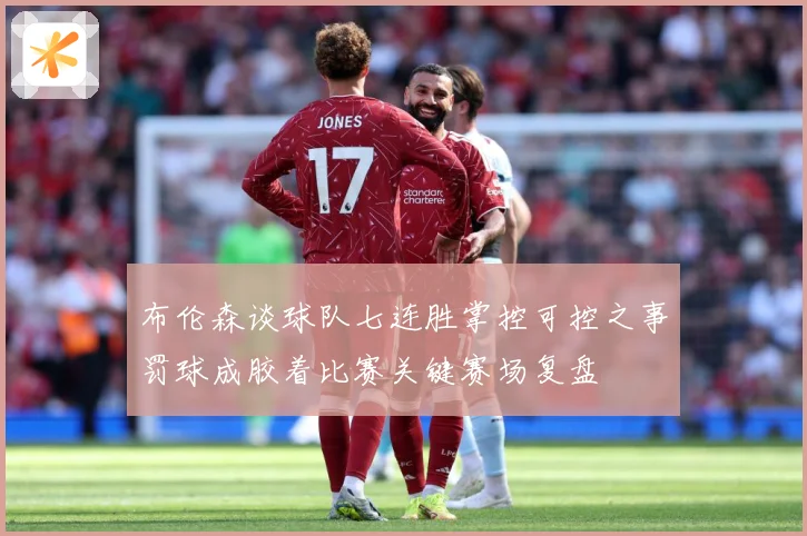 布伦森谈球队七连胜掌控可控之事罚球成胶着比赛关键赛场复盘