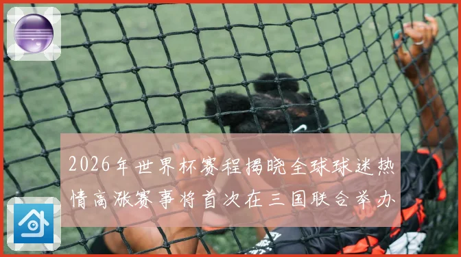 2026年世界杯赛程揭晓全球球迷热情高涨赛事将首次在三国联合举办