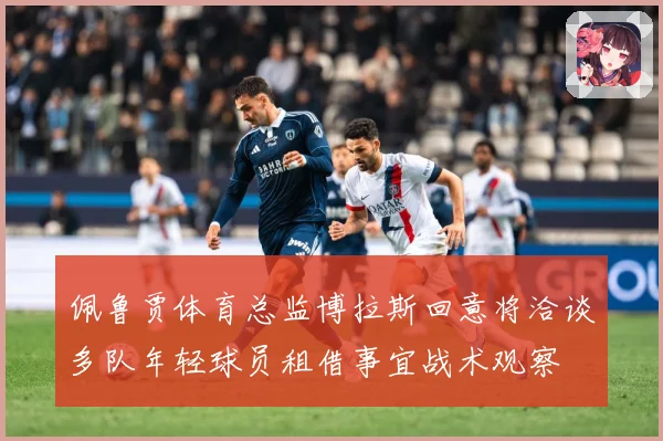 佩鲁贾体育总监博拉斯回意将洽谈多队年轻球员租借事宜战术观察