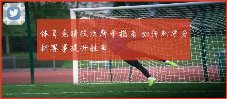 体育竞猜投注新手指南 如何科学分析赛事提升胜率