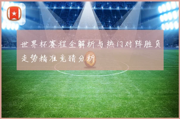 世界杯赛程全解析与热门对阵胜负走势精准竞猜分析