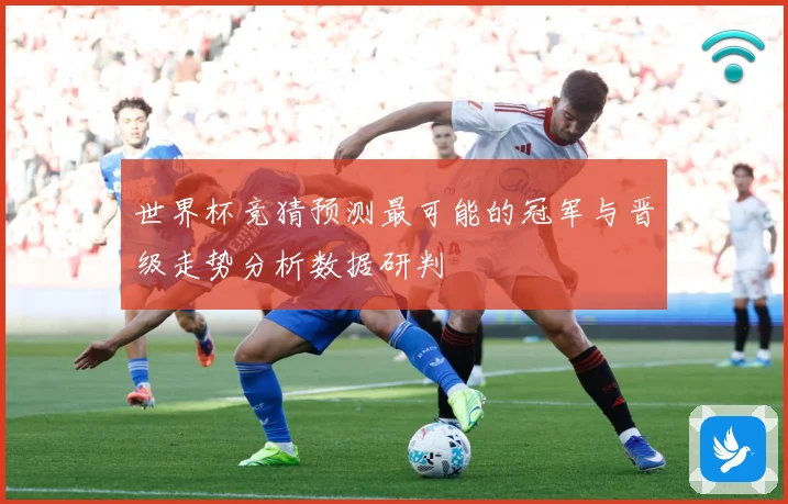 世界杯竞猜预测最可能的冠军与晋级走势分析数据研判