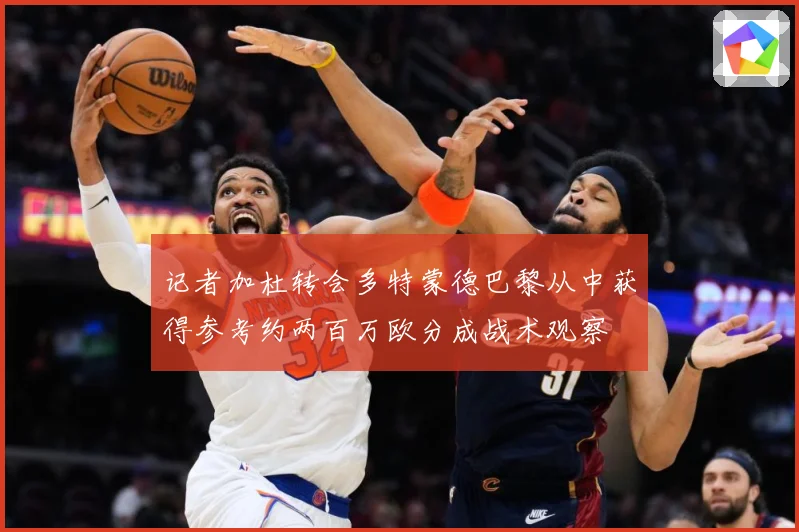 记者加杜转会多特蒙德巴黎从中获得参考约两百万欧分成战术观察
