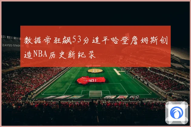 数据帝狂飙53分追平哈登詹姆斯创造NBA历史新纪录