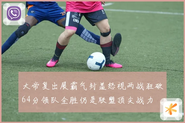 大帝复出展霸气封盖怒视两战狂砍64分领队全胜仍是联盟顶尖战力