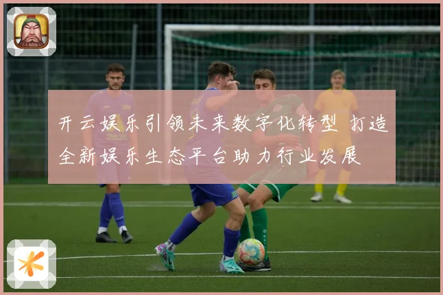 开云娱乐引领未来数字化转型 打造全新娱乐生态平台助力行业发展