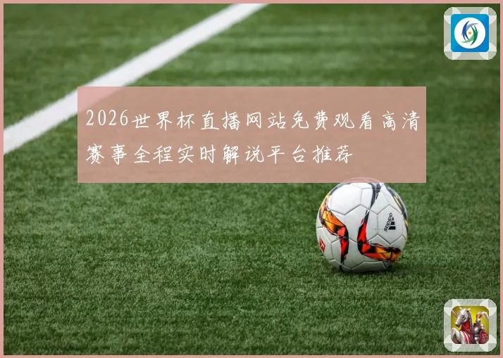 2026世界杯直播网站免费观看高清赛事全程实时解说平台推荐