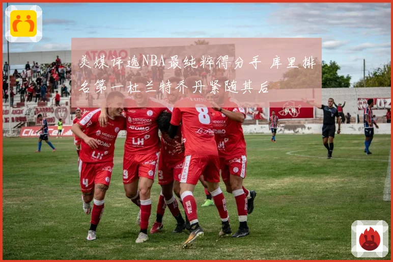 美媒评选NBA最纯粹得分手 库里排名第一杜兰特乔丹紧随其后