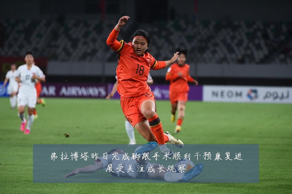弗拉博塔昨日完成脚跟手术顺利干预康复进展受关注成长观察