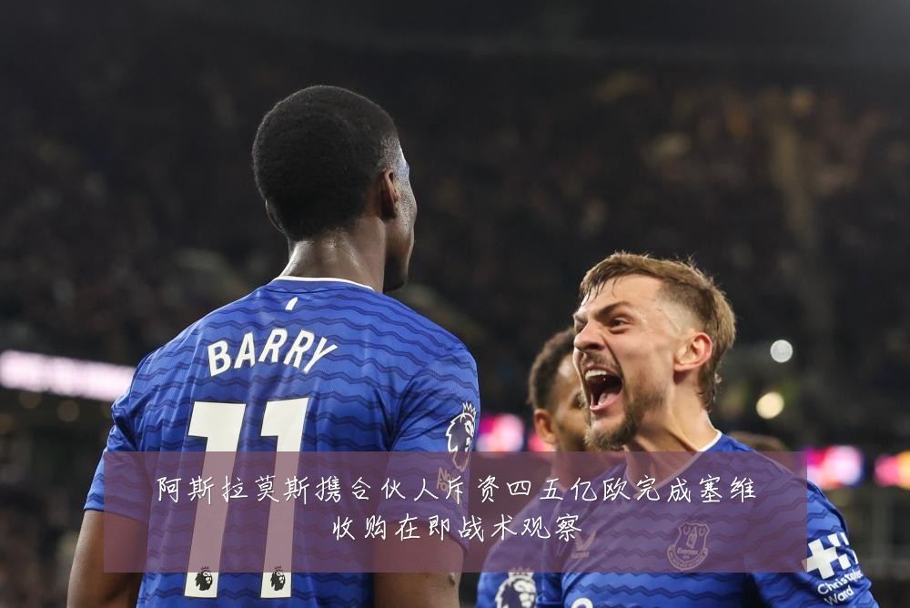 阿斯拉莫斯携合伙人斥资四五亿欧完成塞维收购在即战术观察