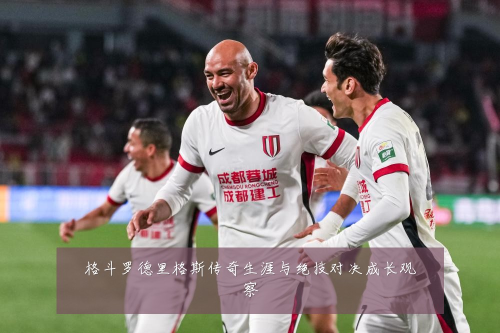 格斗罗德里格斯传奇生涯与绝技对决成长观察