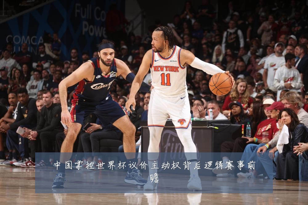 中国掌控世界杯议价主动权背后逻辑赛事前瞻